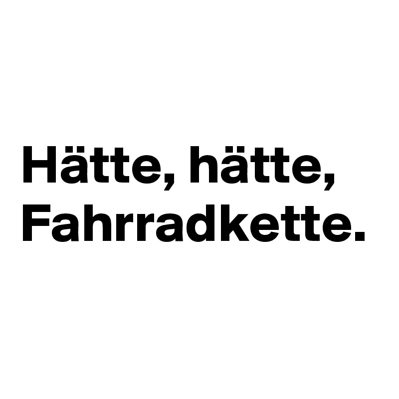 

Hätte, hätte,
Fahrradkette.