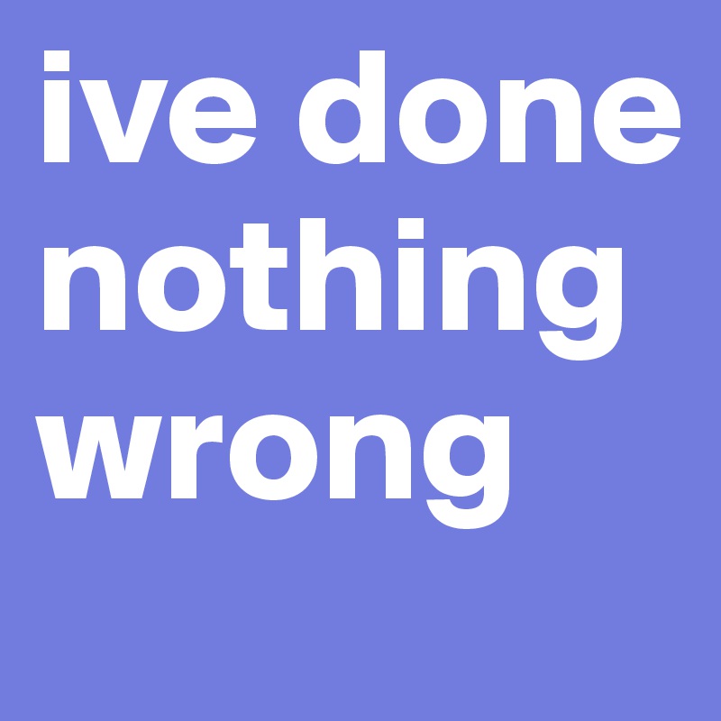 ive done nothing wrong 