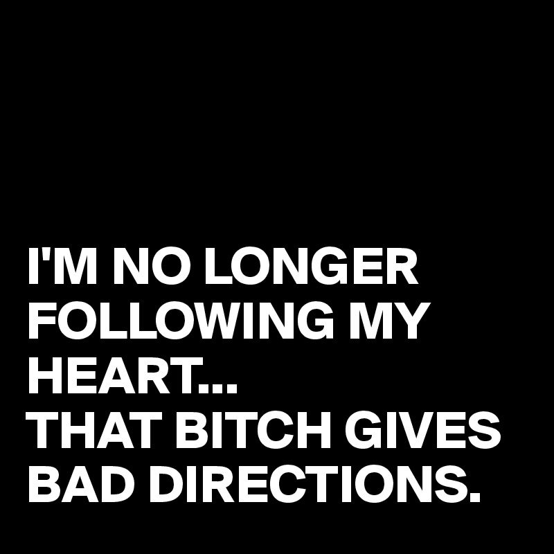 



I'M NO LONGER FOLLOWING MY HEART...
THAT BITCH GIVES BAD DIRECTIONS.