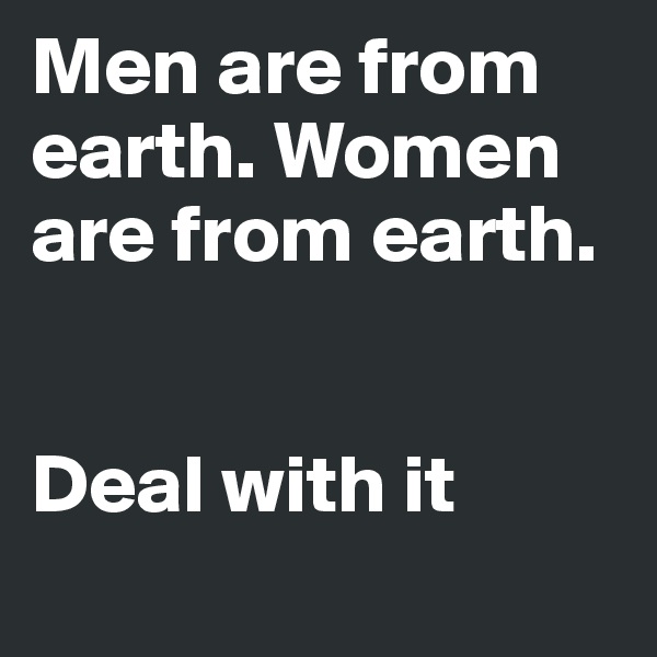 Men are from earth. Women are from earth.


Deal with it
