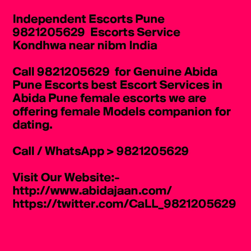 Independent Escorts Pune  9821205629  Escorts Service Kondhwa near nibm India

Call 9821205629  for Genuine Abida Pune Escorts best Escort Services in Abida Pune female escorts we are offering female Models companion for dating.

Call / WhatsApp > 9821205629

Visit Our Website:- 
http://www.abidajaan.com/
https://twitter.com/CaLL_9821205629

