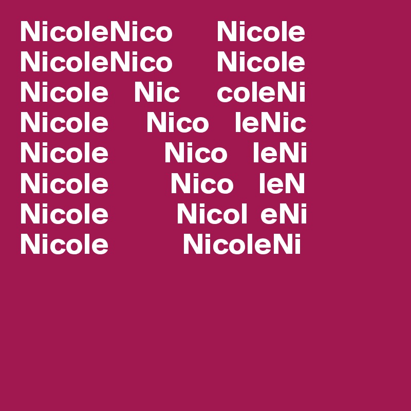 NicoleNico       Nicole
NicoleNico       Nicole
Nicole    Nic      coleNi
Nicole      Nico    leNic
Nicole         Nico    leNi
Nicole          Nico    leN
Nicole           Nicol  eNi
Nicole            NicoleNi



