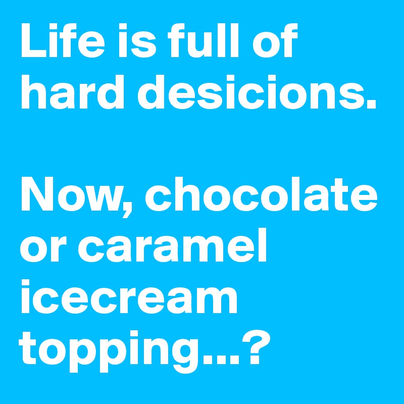 Life is full of hard desicions.

Now, chocolate or caramel icecream topping...?