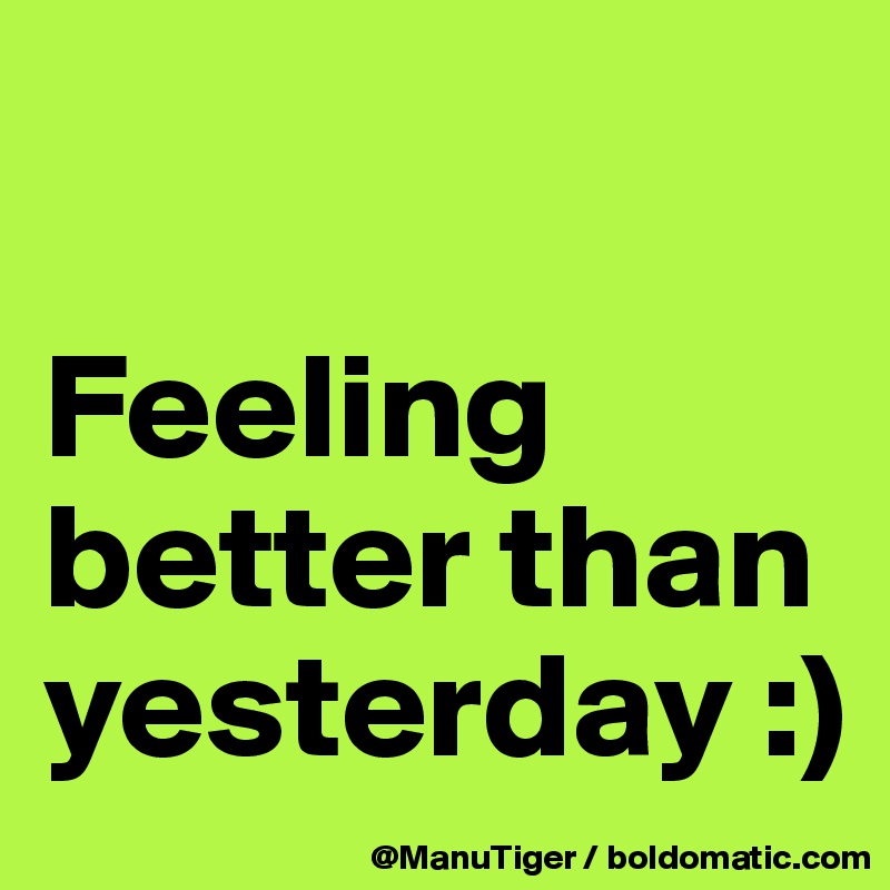 

Feeling better than yesterday :)