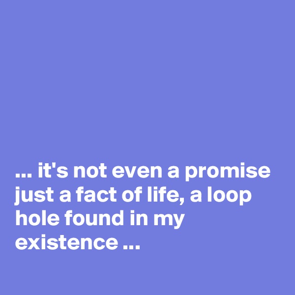 





... it's not even a promise just a fact of life, a loop hole found in my existence ...
