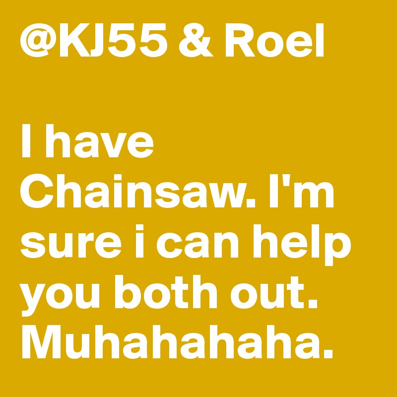 @KJ55 & Roel

I have Chainsaw. I'm sure i can help you both out. Muhahahaha.
