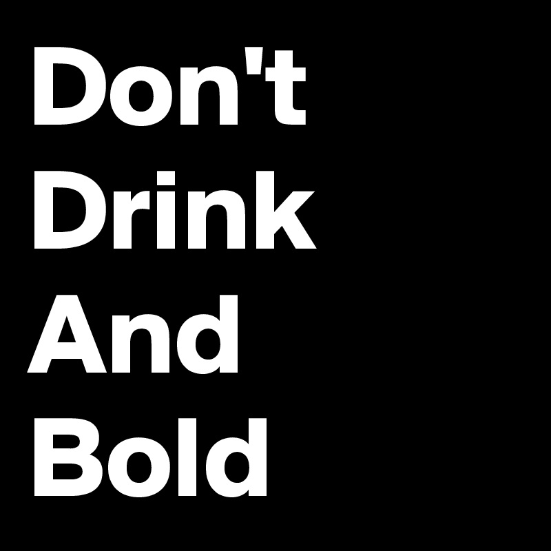 Don't
Drink
And
Bold
