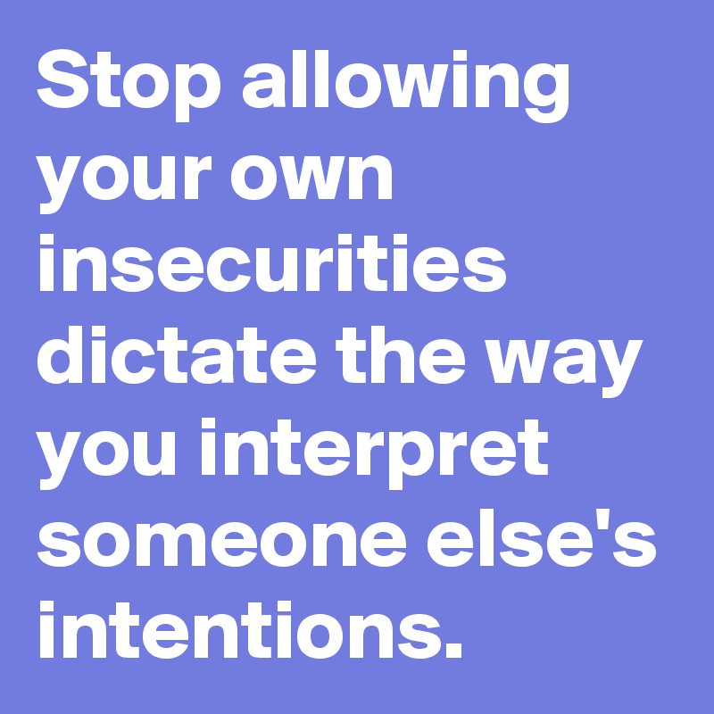 Stop allowing your own insecurities dictate the way you interpret someone else's intentions.