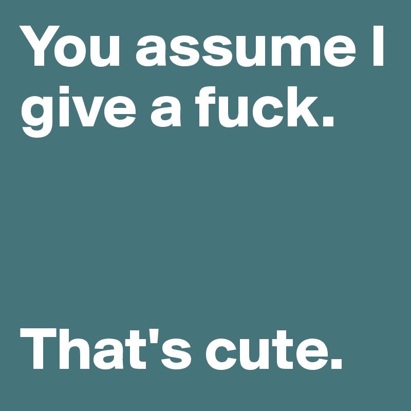 You assume I give a fuck. 



That's cute. 