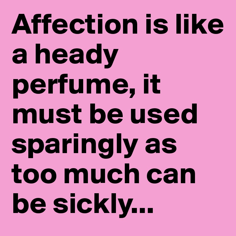 Affection is like a heady perfume, it must be used sparingly as too much can be sickly...
