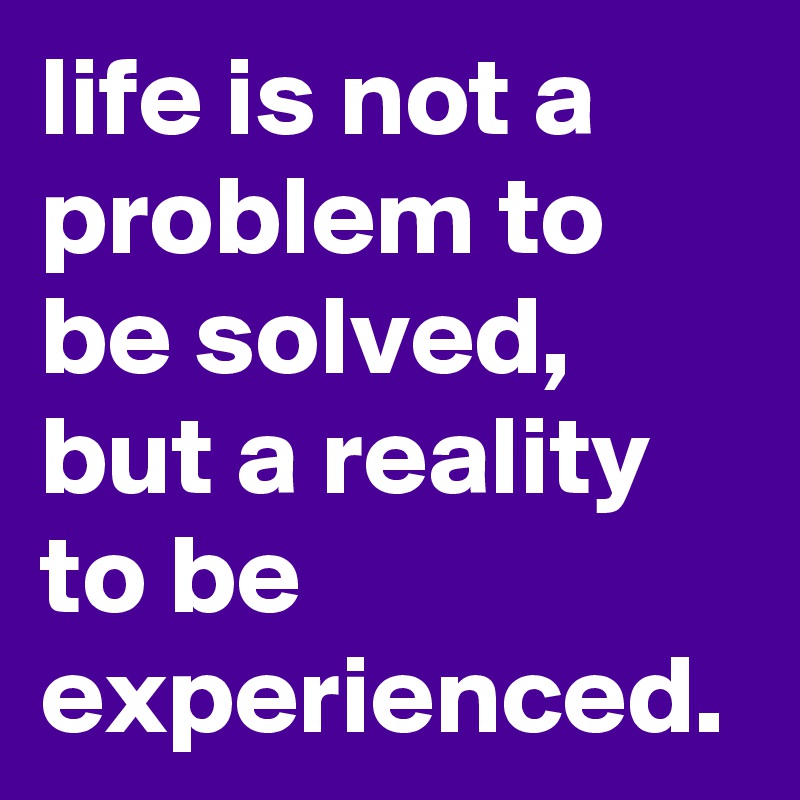 life is not a problem to be solved, but a reality to be experienced.