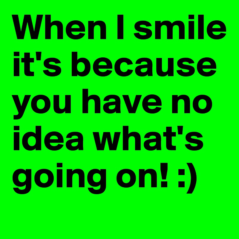 When I smile it's because you have no idea what's going on! :)