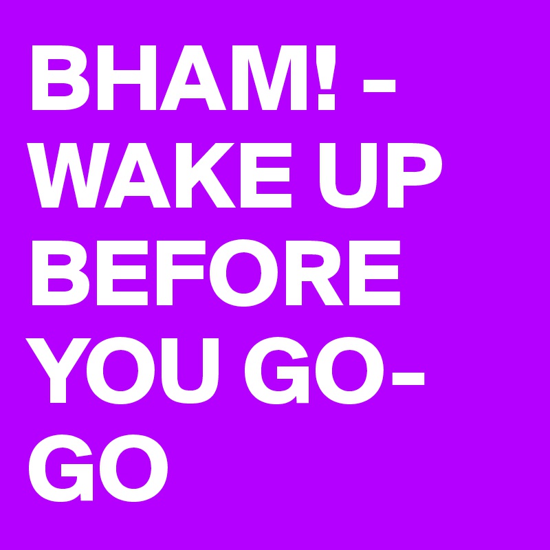 BHAM! - WAKE UP BEFORE YOU GO-GO