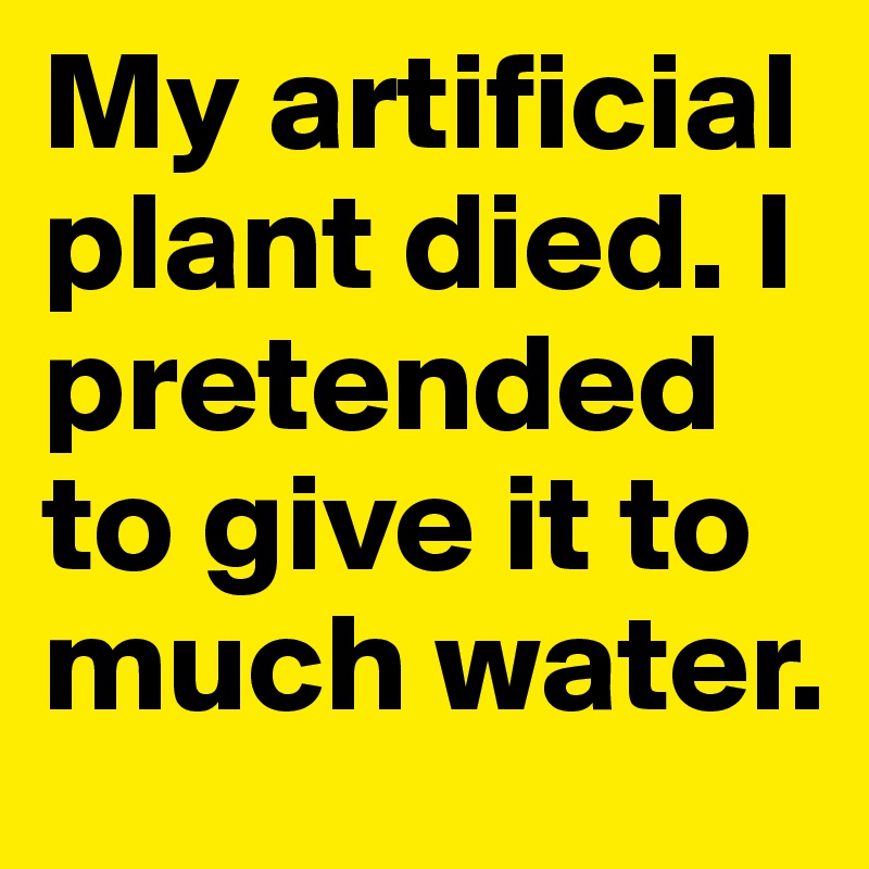 My artificial plant died. I pretended to give it to much water.