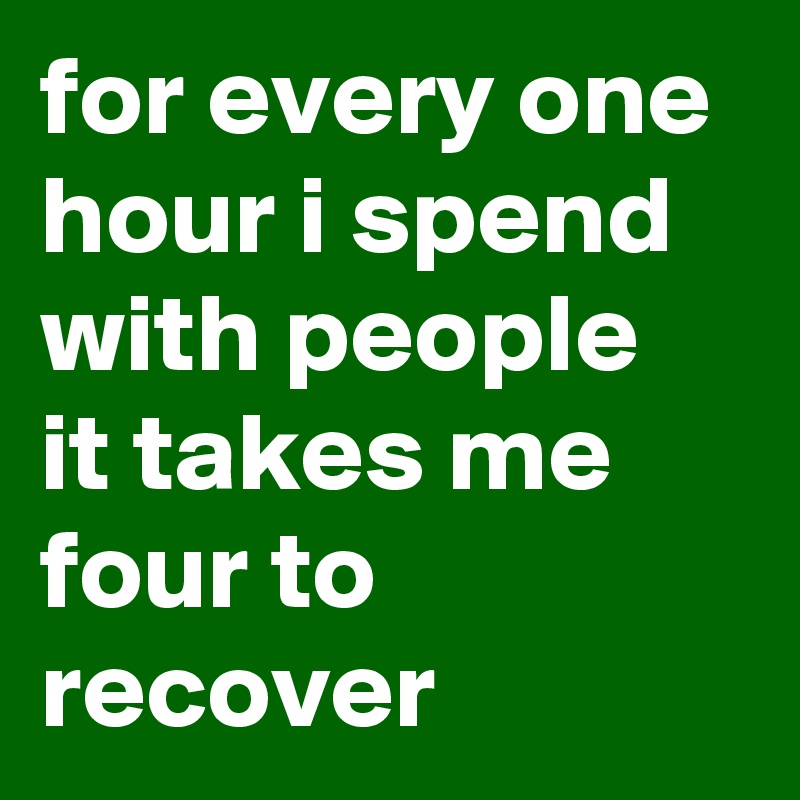 for every one hour i spend with people it takes me four to recover