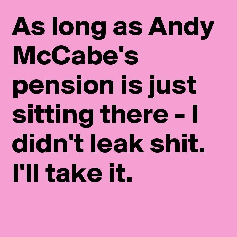 As long as Andy McCabe's pension is just sitting there - I didn't leak shit. I'll take it.