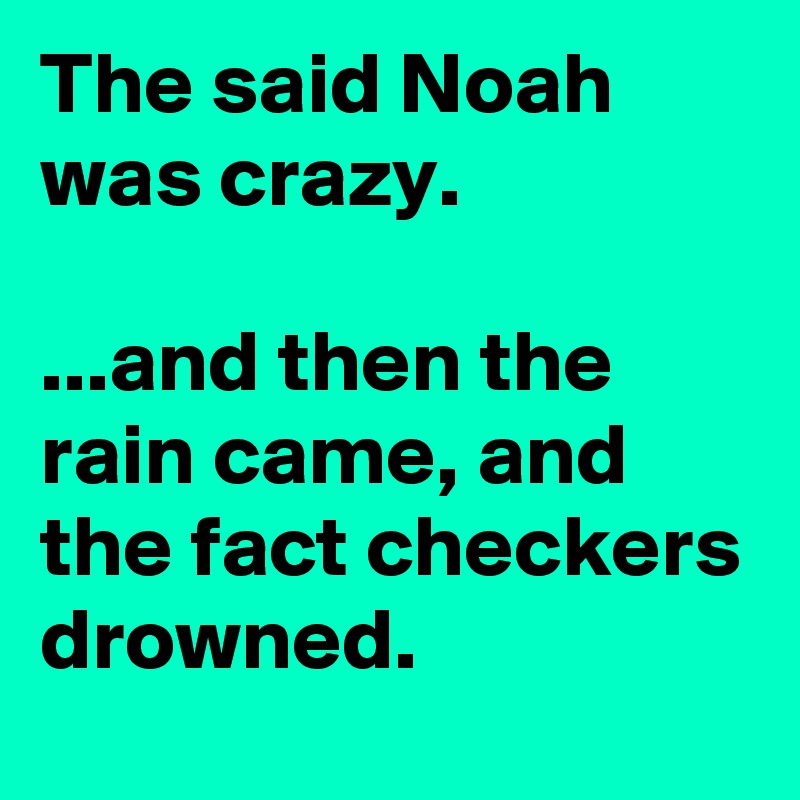 The said Noah was crazy.

...and then the rain came, and the fact checkers drowned.