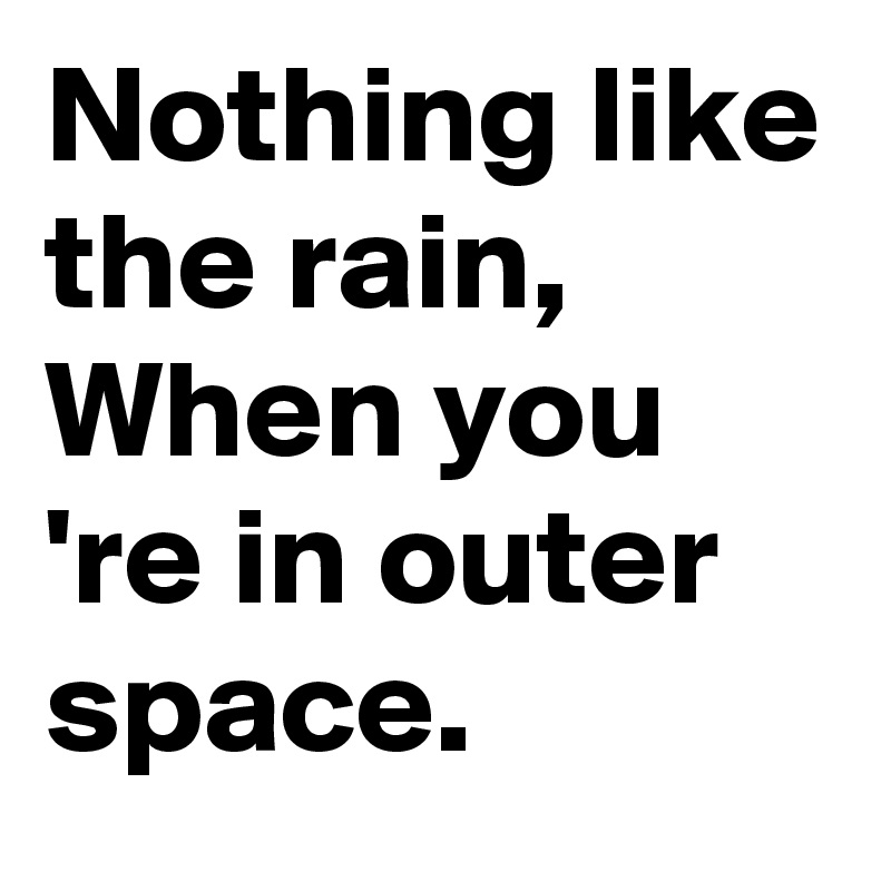 Nothing like the rain, When you 're in outer space. 