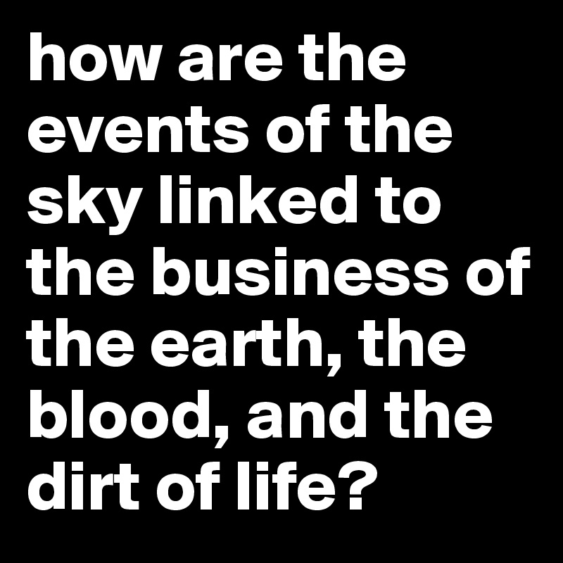 how are the events of the sky linked to the business of the earth, the blood, and the dirt of life?