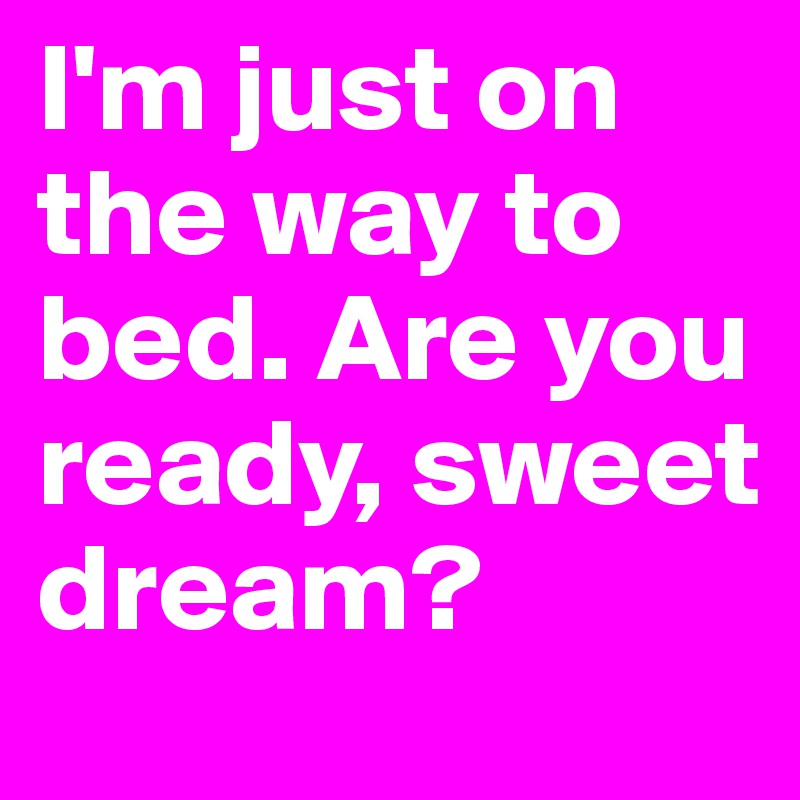 I'm just on the way to bed. Are you ready, sweet dream?