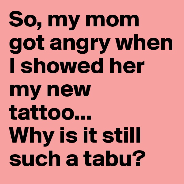 So, my mom got angry when I showed her my new tattoo... 
Why is it still such a tabu?