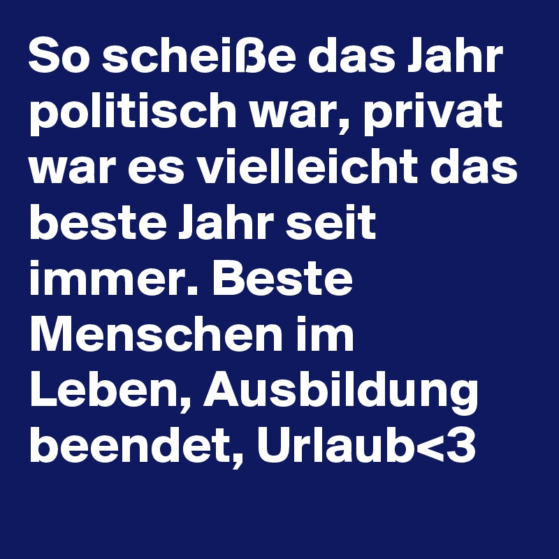 So scheiße das Jahr politisch war, privat war es vielleicht das beste Jahr seit immer. Beste Menschen im Leben, Ausbildung beendet, Urlaub<3