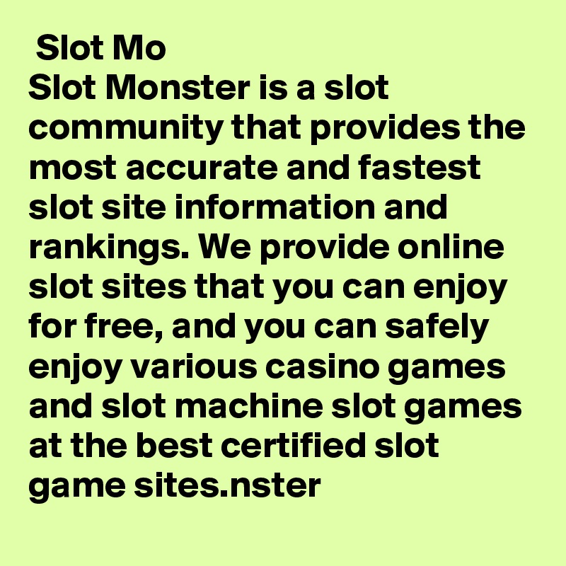  Slot Mo
Slot Monster is a slot community that provides the most accurate and fastest slot site information and rankings. We provide online slot sites that you can enjoy for free, and you can safely enjoy various casino games and slot machine slot games at the best certified slot game sites.nster