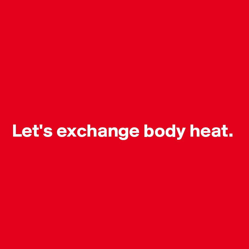 





Let's exchange body heat.




