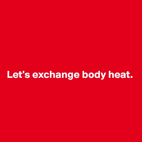 





Let's exchange body heat.




