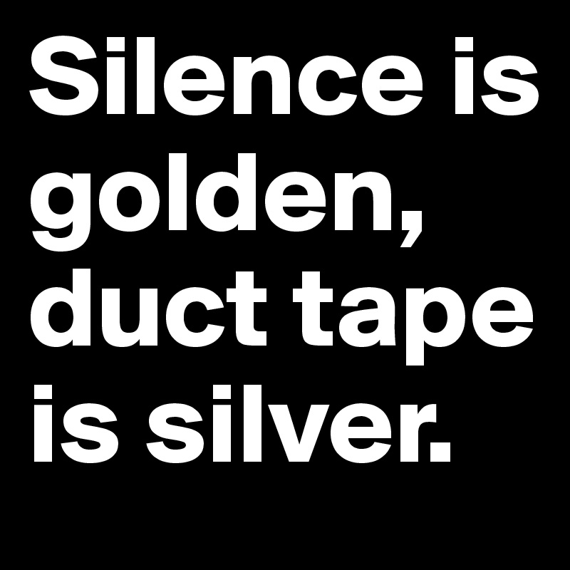 Silence is golden, duct tape is silver. 