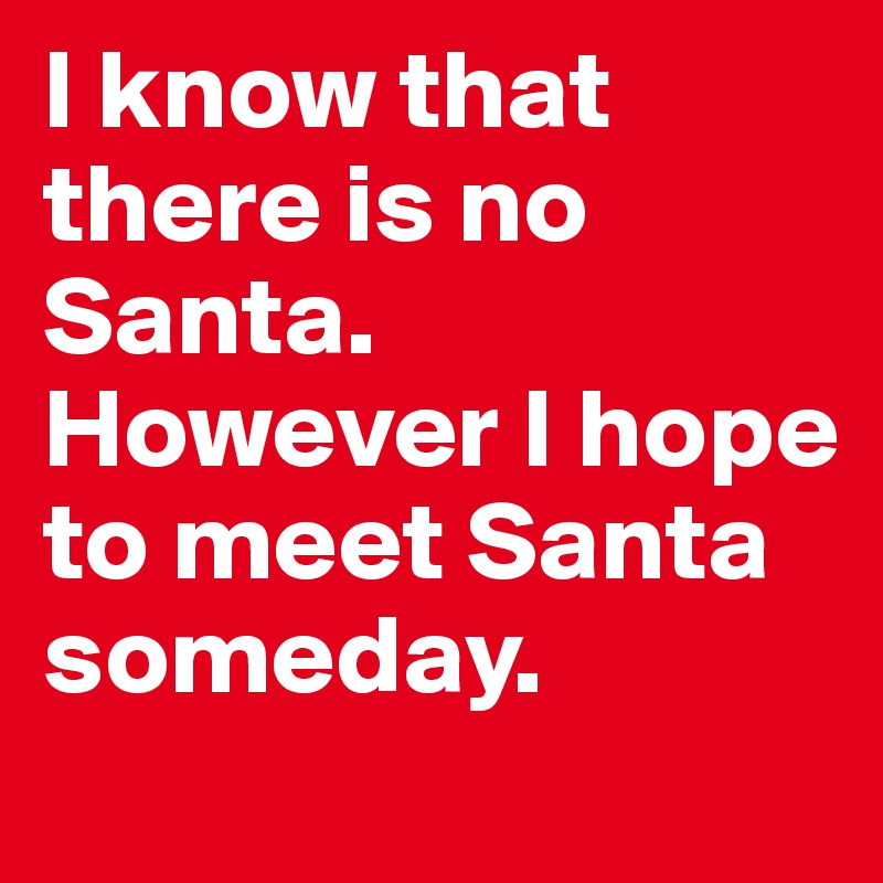 I know that there is no Santa. However I hope to meet Santa someday.