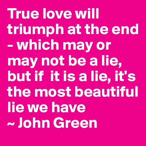 True love will triumph at the end - which may or may not be a lie, but if  it is a lie, it's the most beautiful lie we have 
~ John Green 