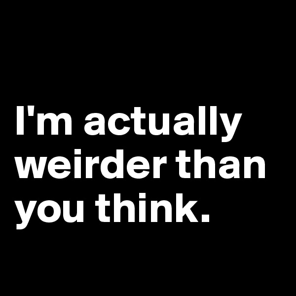 

I'm actually weirder than you think.
