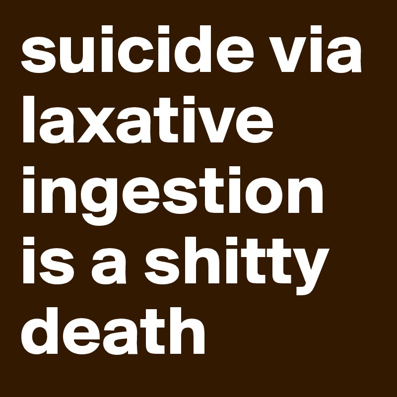 suicide via laxative ingestion is a shitty death