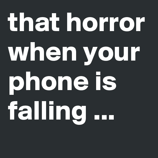 that horror when your phone is falling ...