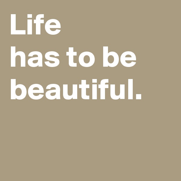 Life 
has to be beautiful.

