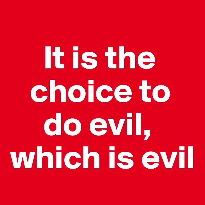 
     It is the 
   choice to 
     do evil, 
which is evil