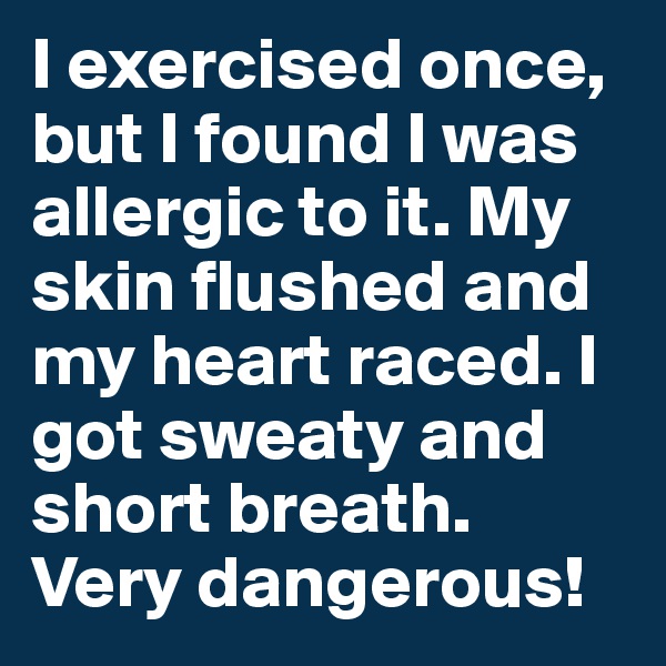 I exercised once, but I found I was allergic to it. My skin flushed and my heart raced. I got sweaty and short breath. Very dangerous!