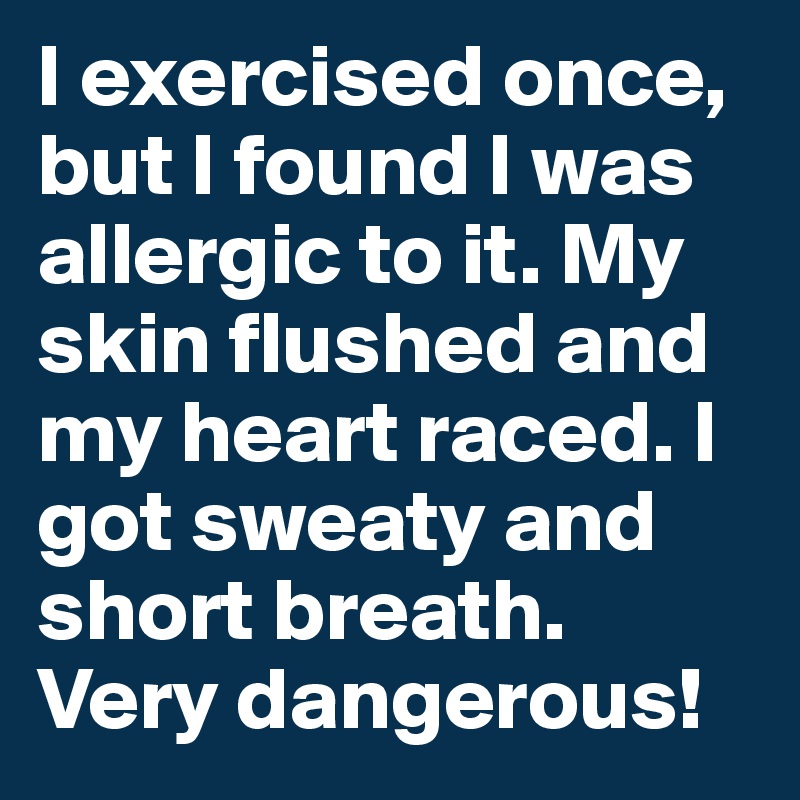 I exercised once, but I found I was allergic to it. My skin flushed and my heart raced. I got sweaty and short breath. Very dangerous!