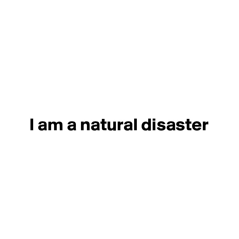 





     I am a natural disaster




