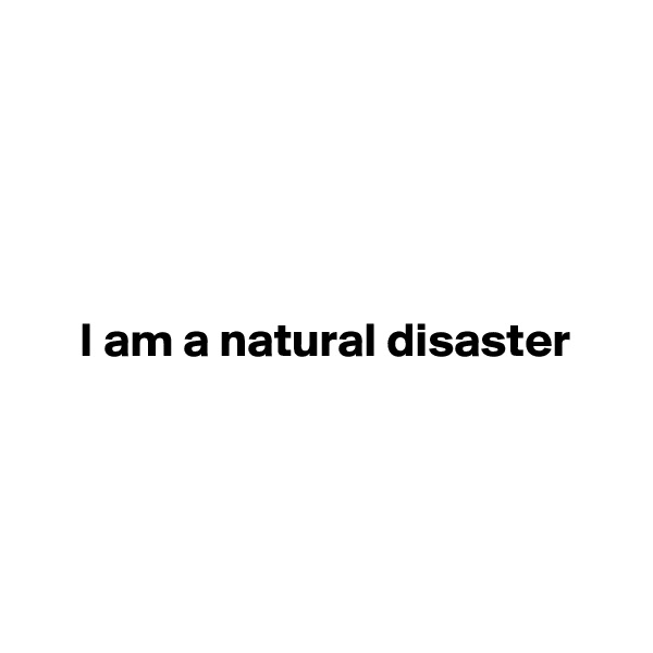 





     I am a natural disaster





