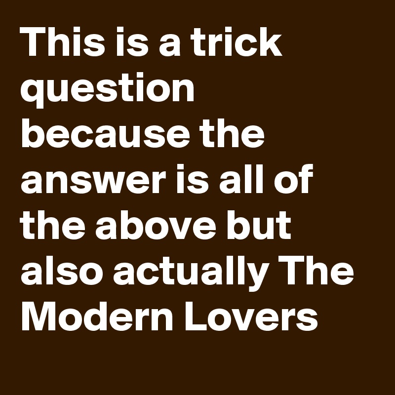 This is a trick question because the answer is all of the above but also actually The Modern Lovers