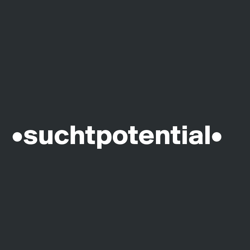 



•suchtpotential•


