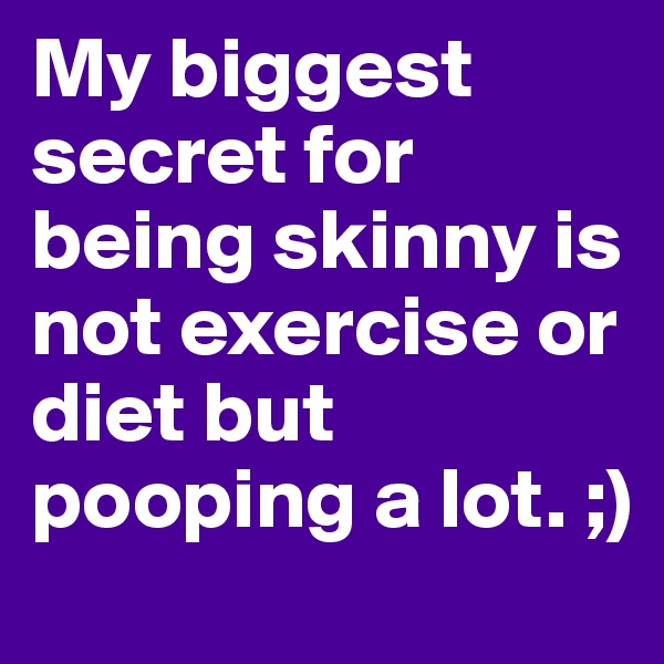 My biggest secret for being skinny is not exercise or diet but pooping a lot. ;)