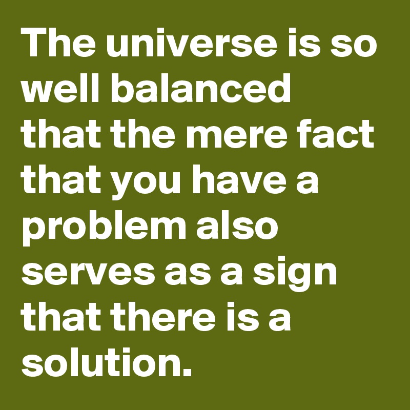 The universe is so well balanced that the mere fact that you have a problem also serves as a sign that there is a solution.