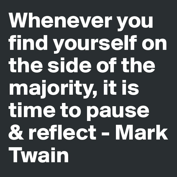 Whenever you find yourself on the side of the majority, it is time to pause & reflect - Mark Twain 