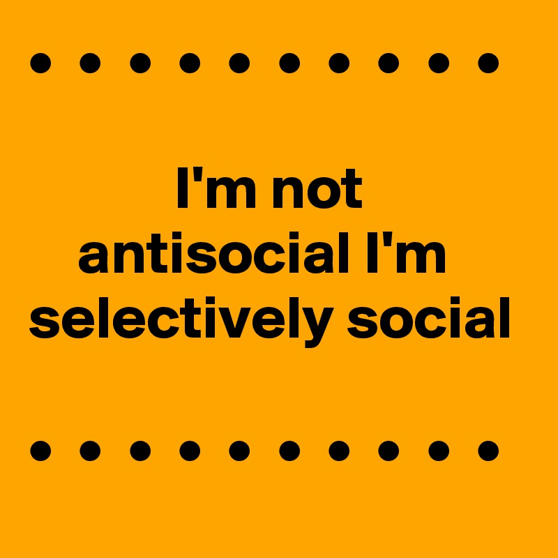 •  •  •  •  •  •  •  •  •  •

            I'm not                  antisocial I'm selectively social

•  •  •  •  •  •  •  •  •  •  
