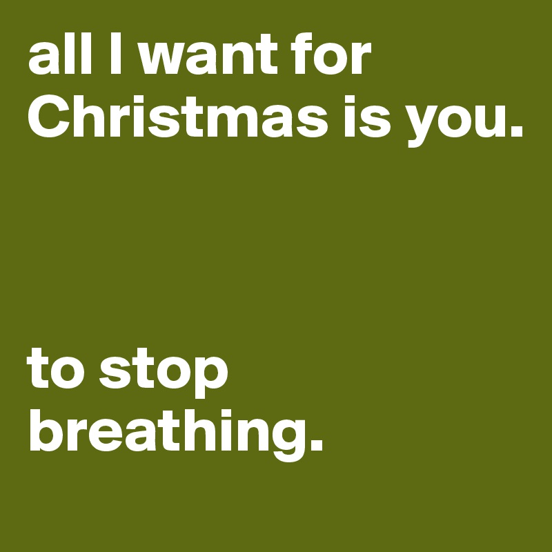 all I want for Christmas is you.



to stop breathing.