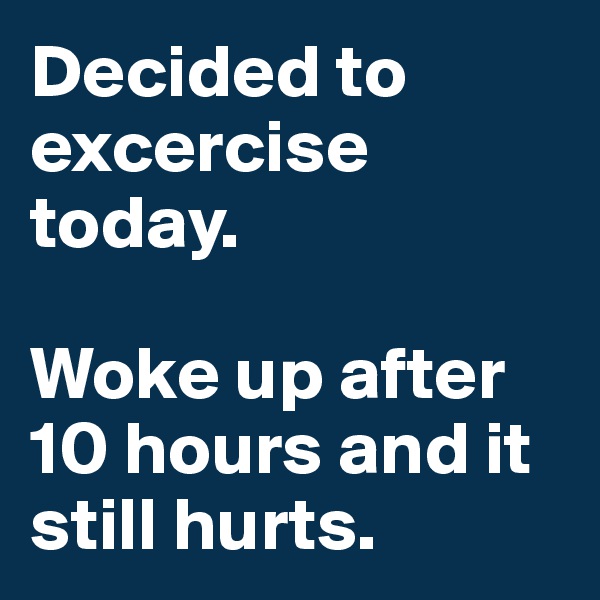 Decided to excercise today.

Woke up after 10 hours and it still hurts.