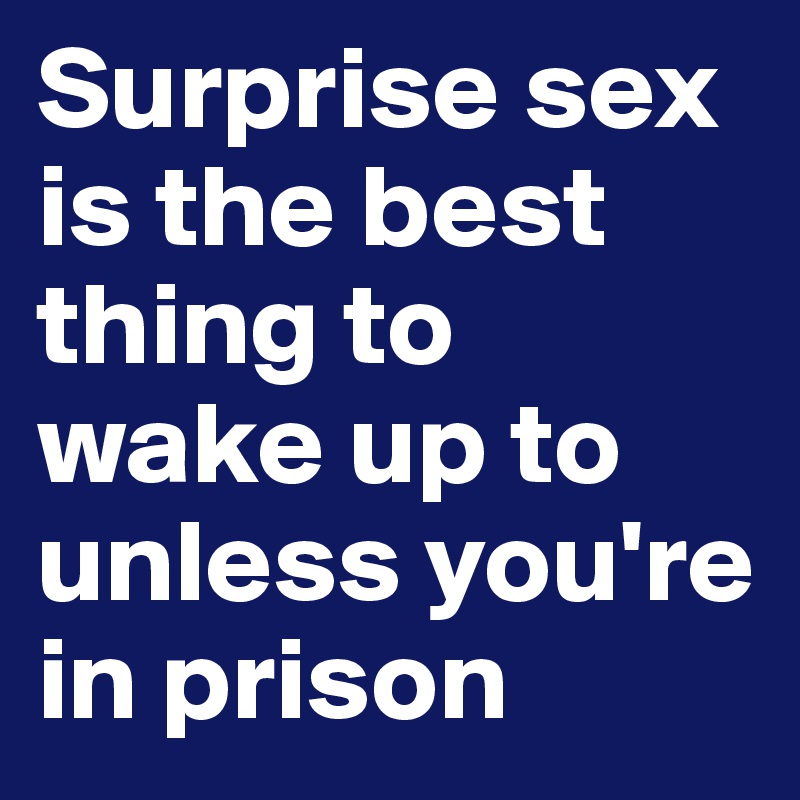 Surprise sex is the best thing to wake up to unless you're in prison